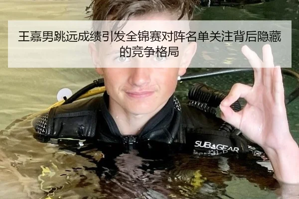王嘉男跳远成绩引发全锦赛对阵名单关注背后隐藏的竞争格局